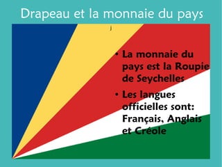 Drapeau et la monnaie du pays
              j




                  ●
                      La monnaie du
                      pays est la Roupie
                      de Seychelles
                  ●
                      Les langues
                      officielles sont:
                      Français, Anglais
                      et Créole
 
