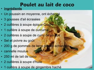 Poulet au lait de coco
●   ingrédients
●   Un poussin en moyenne, ont échangé
●   3 gousses d'ail écrasées
●   2 cuillères à soupe épique Quatre
●   1 cuillère à soupe de curcuma
●   2 cuillères à soupe de curry de poulpe
●   Sel et poivre au goût
●   200 g de pommes de terre pelées échangés
●   cannelle moulue
●   250 ml de lait de coco
●   2 cuillères à soupe d'huile
●   1 cuillère à soupe de gingembre haché
 