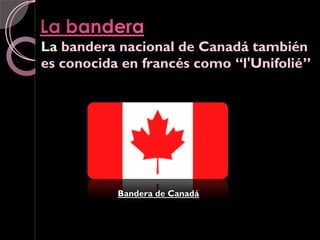 La bandera nacional de Canadá también
es conocida en francés como “l'Unifolié”
                            “l'Unifolié




           Bandera de Canadá
 