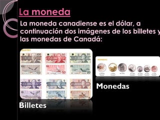 La moneda canadiense es el dólar, a
continuación dos imágenes de los billetes y
las monedas de Canadá:




                       Monedas

Billetes
 