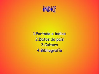 ÍNDICE


1.Portada e índice
 2.Datos do país
     3.Cultura
   4.Bibliografía
 