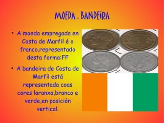 MOEDA , BANDEIRA
●
    A moeda empregada en
      Costa de Marfil é o
     franco,representado
        desta forma:FF
●
    A bandeira de Costa de
          Marfil está
      representada coas
    cores laranxa,branco e
       verde,en posición
           vertical.
 