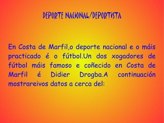 DEPORTE NACIONAL/DEPORTISTA



En Costa de Marfil,o deporte nacional e o máis
practicado é o fútbol.Un dos xogadores de
fútbol máis famoso e coñecido en Costa de
Marfil é Didier Drogba.A continuación
mostrareivos datos a cerca del:
 
