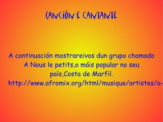 Canción e cantante



A continuación mostrareivos dun grupo chamado
     A Nous le petits,o máis popular no seu
             país,Costa de Marfil.
http://www.afromix.org/html/musique/artistes/a-
 