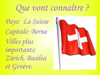 Que vont connaître ?
Pays: La Suisse
Capitale: Berna
Villes plus
importants:
Zürich, Basilea
et Genève.
 