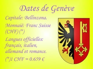Dates de Genève
Capitale: Bellinzona.
Monnaié: Franc Suisse
(CHF) (*)
Langues officielles:
français, italien,
allemand et romance.
(*)1 CHF = 0.659 €
 