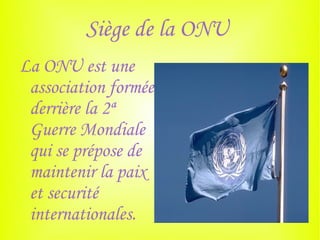 Siège de la ONU
La ONU est une
 association formée
 derrière la 2ª
 Guerre Mondiale
 qui se prépose de
 maintenir la paix
 et securité
 internationales.
 
