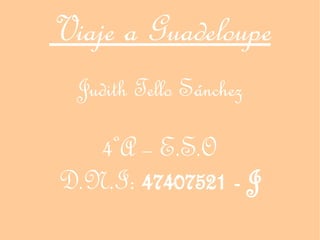 Viaje a Guadeloupe
  Judith Tello Sánchez

   4ºA – E.S.O
D.N.I: 47407521 - J
 