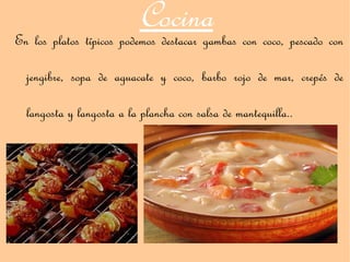 Cocina
En los platos típicos podemos destacar gambas con coco, pescado con

  jengibre, sopa de aguacate y coco, barbo rojo de mar, crepés de

  langosta y langosta a la plancha con salsa de mantequilla..
 