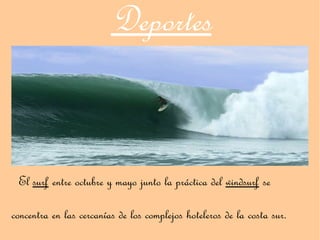 Deportes


 El surf entre octubre y mayo junto la práctica del windsurf se

concentra en las cercanías de los complejos hoteleros de la costa sur.
 