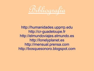 Bibliografía
  http://humanidades.upprrp.edu
       http://cr-guadeloupe.fr
 http://elmundoviajes.elmundo.es
        http://lonelyplanet.es
    http://mensual.prensa.com
http://bosquesonoro.blogspot.com
 