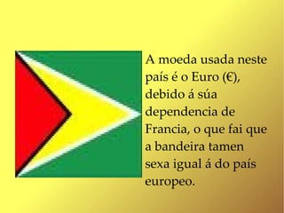 A moeda usada neste
país é o Euro (€),
debido á súa
dependencia de
Francia, o que fai que
a bandeira tamen
sexa igual á do país
europeo.
 
