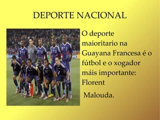 DEPORTE NACIONAL
        O deporte
        maioritario na
        Guayana Francesa é o
        fútbol e o xogador
        máis importante:
        Florent
        Malouda.
 
