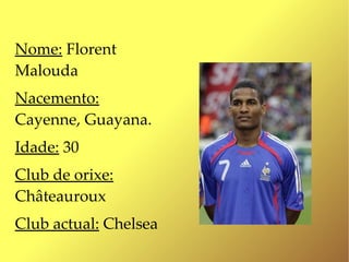 Nome: Florent
Malouda
Nacemento:
Cayenne, Guayana.
Idade: 30
Club de orixe:
Châteauroux
Club actual: Chelsea
 