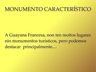 MONUMENTO CARACTERÍSTICO



A Guayana Francesa, non ten moitos lugares
nin monumentos turísticos, pero podemos
destacar principalmente....
 