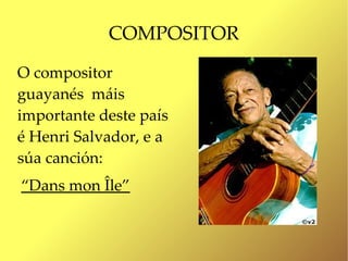 COMPOSITOR
O compositor
guayanés máis
importante deste país
é Henri Salvador, e a
súa canción:
“Dans mon Île”
 
