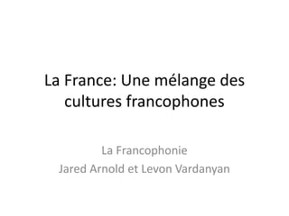 La France: Une mélange des cultures francophones   La Francophonie  Jared Arnold et Levon Vardanyan  