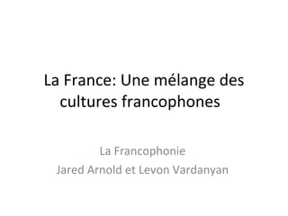 La France: Une mélange des cultures francophones  La Francophonie  Jared Arnold et Levon Vardanyan  