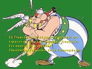 La Francophonie désigne l'ensemble des espaces où on parle la langue française. Les années 80 marquent l'institutionnalisation de la Francophonie. 