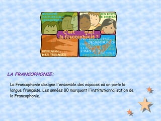 LA FRANCOPHONIE: La Francophonie designe l'ensemble des espaces où on parle la langue française. Les années 80 marquent l'institutionnalisation de la Francophonie. 