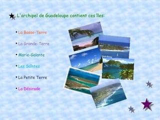 L'archipel de Guadeloupe contient ces îles: La Basse-Terre La Grande-Terre Marie-Galante Les Saîntes La Petite Terre La Désirade 