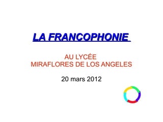LA FRANCOPHONIE
        AU LYCÉE
MIRAFLORES DE LOS ANGELES

       20 mars 2012
 
