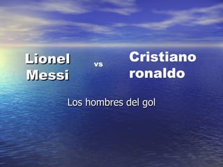 Lionel    vs
                  Cristiano
Messi             ronaldo

     Los hombres del gol
 