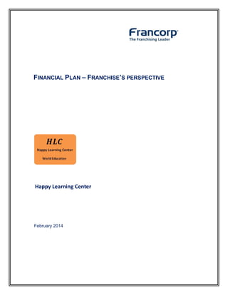 .

FINANCIAL PLAN – FRANCHISE’S PERSPECTIVE

Happy Learning Center

February 2014

 