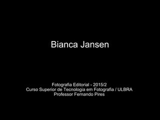 Bianca Jansen
Fotografia Editorial - 2015/2
Curso Superior de Tecnologia em Fotografia / ULBRA
Professor Fernando Pires
 