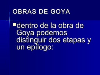 OBRAS DE GOYAOBRAS DE GOYA
dentro de la obra dedentro de la obra de
Goya podemosGoya podemos
distinguir dos etapas ydistinguir dos etapas y
un epílogo:un epílogo:
  
 