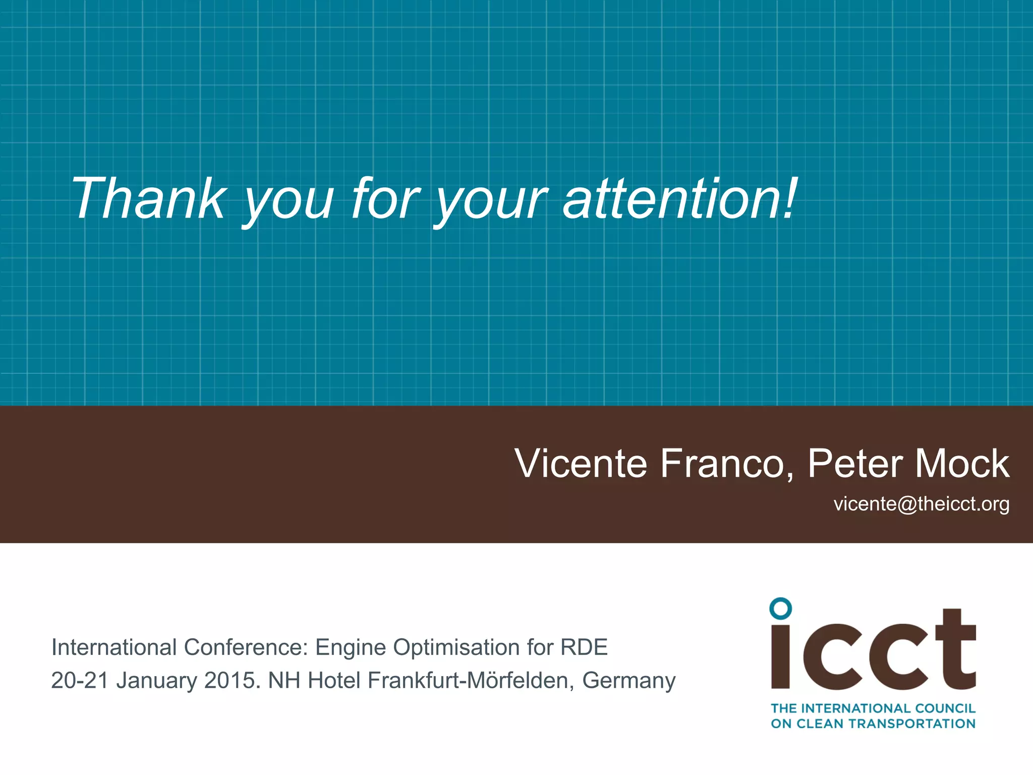 Thank you for your attention!
Vicente Franco, Peter Mock
vicente@theicct.org
International Conference: Engine Optimisation for RDE
20-21 January 2015. NH Hotel Frankfurt-Mörfelden, Germany
 