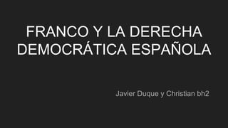 FRANCO Y LA DERECHA
DEMOCRÁTICA ESPAÑOLA
Javier Duque y Christian bh2
 
