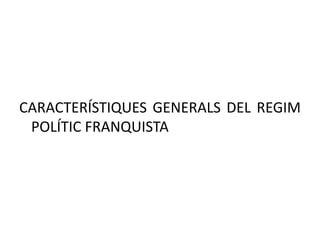 CARACTERÍSTIQUES GENERALS DEL REGIM
POLÍTIC FRANQUISTA
 