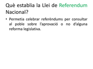 Què establia la Llei de Referendum
Nacional?
• Permetia celebrar referèndums per consultar
al poble sobre l’aprovació o no d’alguna
reforma legislativa.
 