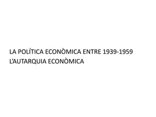 LA POLÍTICA ECONÒMICA ENTRE 1939-1959
L’AUTARQUIA ECONÒMICA
 