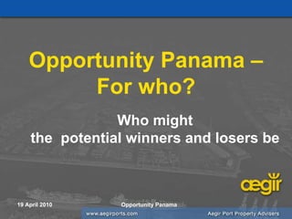 Opportunity Panama –
         For who?
                Who might
    the potential winners and losers be



19 April 2010   Opportunity Panama
 