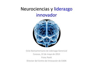 Neurociencias	
  y	
  liderazgo	
  
innovador	
  
Ciclo	
  Iberoamericano	
  de	
  Liderazgo	
  Gerencial	
  
Caracas,	
  22	
  de	
  mayo	
  de	
  2013	
  
Franc	
  Pon?	
  
Director	
  del	
  Centro	
  de	
  Innovación	
  de	
  EADA	
  
 
