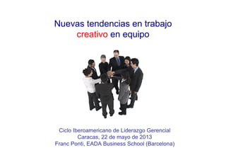 Nuevas tendencias en trabajo
creativo en equipo
Ciclo Iberoamericano de Liderazgo Gerencial
Caracas, 22 de mayo de 2013
Franc Ponti, EADA Business School (Barcelona)
 
