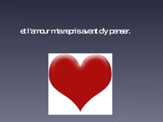 et l'amour m'a repris avant d'y penser. 
