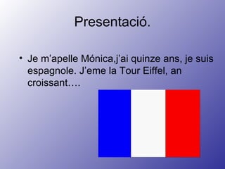 Presentació. Je m’apelle Mónica,j’ai quinze ans, je suis espagnole. J’eme la Tour Eiffel, an croissant…. 