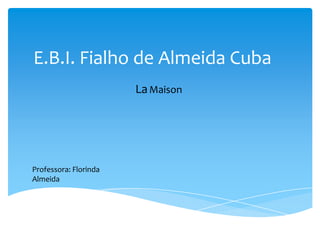 E.B.I. Fialho de Almeida Cuba
LaMaison
Professora: Florinda
Almeida
 