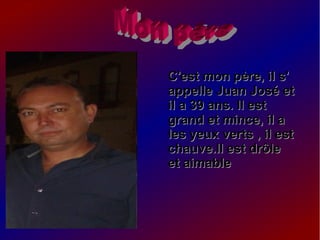C'est mon père, il s'C'est mon père, il s'
appelle Juan José etappelle Juan José et
il a 39 ans. Il estil a 39 ans. Il est
grand et mince, il agrand et mince, il a
les yeux verts , il estles yeux verts , il est
chauve.Il est drôlechauve.Il est drôle
et aimableet aimable
 