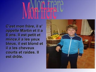 C'est mon frère, il s'C'est mon frère, il s'
appelle Martín et il aappelle Martín et il a
8 ans. Il est petit et8 ans. Il est petit et
mince,il a les yeuxmince,il a les yeux
bleus, il est blond etbleus, il est blond et
il a les cheveuxil a les cheveux
courts et raides. Ilcourts et raides. Il
est drôle.est drôle.
 