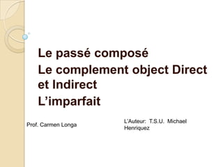 Le passé composé
Le complement object Direct
et Indirect
L’imparfait
L’Auteur: T.S.U. Michael
Henriquez
Prof. Carmen Longa
 