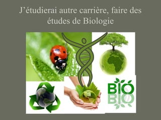J’étudierai autre carrière, faire des
études de Biologie
 