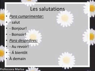 Les salutations
• Para cumprimentar:
• - salut
• - Bonjour!
• - Bonsoir!
• Para despedires:
• - Au revoir!
• - Á bientôt
• À demain
 