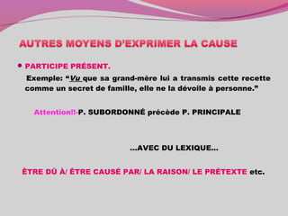 PARTICIPE PRÉSENT.
Exemple: “Vu que sa grand-mère lui a transmis cette recette
comme un secret de famille, elle ne la dévoile à personne.”
Attention!!-P. SUBORDONNÉ précède P. PRINCIPALE
…AVEC DU LEXIQUE…
ÊTRE DÛ À/ ÊTRE CAUSÉ PAR/ LA RAISON/ LE PRÉTEXTE etc.
 