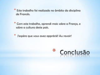 *
* Este trabalho foi realizado no âmbito da disciplina
de Francês.
* Com este trabalho, aprendi mais sobre a França, e
sobre a cultura deste país.
* J'espère que vous avez apprécié! Au revoir!
 