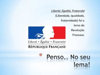 *
Liberté, Egalité, Fraternité
(Liberdade, igualdade,
fraternidade) foi o
lema da
Revolução
Francesa.
 