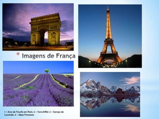 *
1 – Arco de Triunfo em Paris. 2 – Torre Eiffel. 3 – Campo de
Lavanda. 4 – Alpes Franceses
 